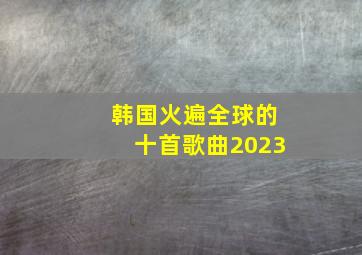 韩国火遍全球的十首歌曲2023