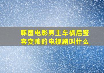 韩国电影男主车祸后整容变帅的电视剧叫什么