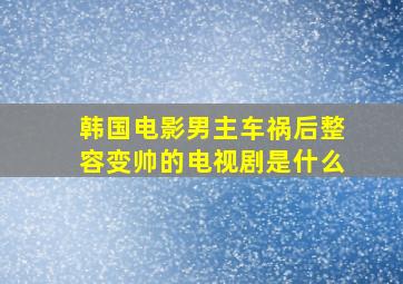 韩国电影男主车祸后整容变帅的电视剧是什么