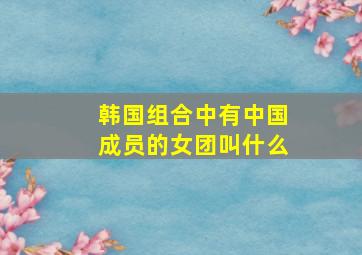 韩国组合中有中国成员的女团叫什么