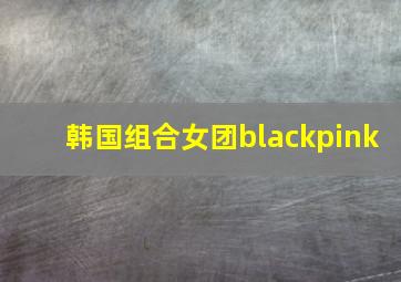 韩国组合女团blackpink