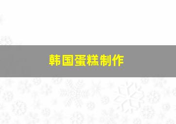 韩国蛋糕制作