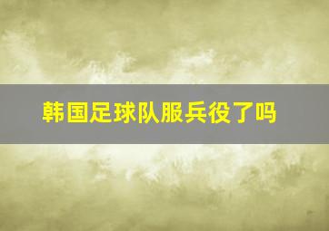 韩国足球队服兵役了吗