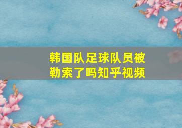 韩国队足球队员被勒索了吗知乎视频