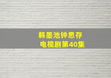 韩墨池钟思存电视剧第40集