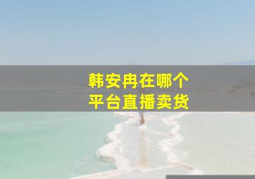 韩安冉在哪个平台直播卖货