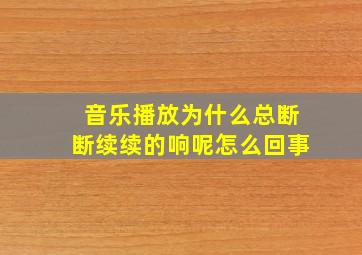 音乐播放为什么总断断续续的响呢怎么回事