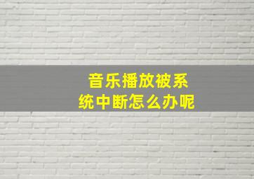 音乐播放被系统中断怎么办呢