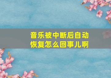 音乐被中断后自动恢复怎么回事儿啊