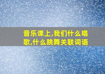 音乐课上,我们什么唱歌,什么跳舞关联词语