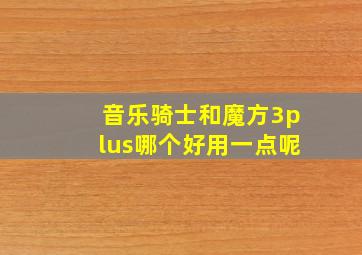 音乐骑士和魔方3plus哪个好用一点呢