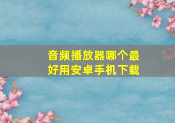 音频播放器哪个最好用安卓手机下载