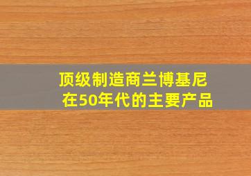 顶级制造商兰博基尼在50年代的主要产品