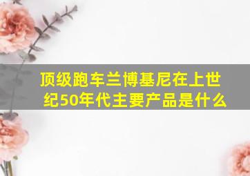 顶级跑车兰博基尼在上世纪50年代主要产品是什么