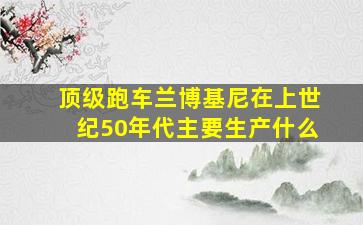 顶级跑车兰博基尼在上世纪50年代主要生产什么