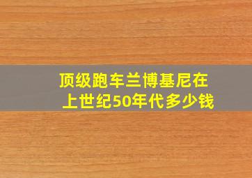 顶级跑车兰博基尼在上世纪50年代多少钱