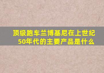 顶级跑车兰博基尼在上世纪50年代的主要产品是什么