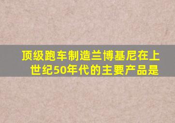 顶级跑车制造兰博基尼在上世纪50年代的主要产品是