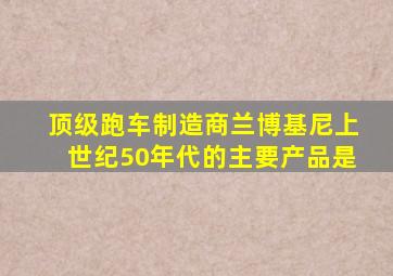 顶级跑车制造商兰博基尼上世纪50年代的主要产品是