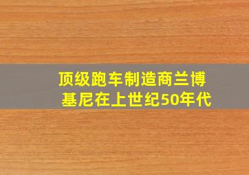 顶级跑车制造商兰博基尼在上世纪50年代