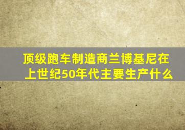 顶级跑车制造商兰博基尼在上世纪50年代主要生产什么