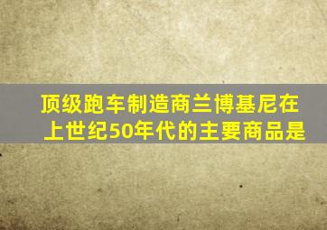 顶级跑车制造商兰博基尼在上世纪50年代的主要商品是