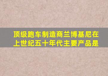 顶级跑车制造商兰博基尼在上世纪五十年代主要产品是