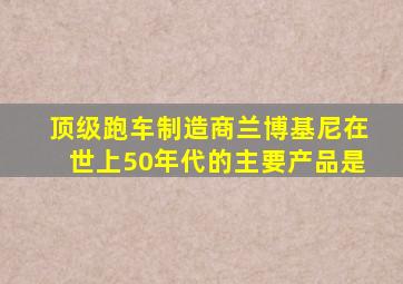 顶级跑车制造商兰博基尼在世上50年代的主要产品是