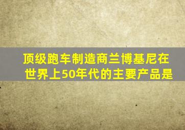 顶级跑车制造商兰博基尼在世界上50年代的主要产品是