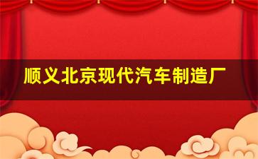 顺义北京现代汽车制造厂