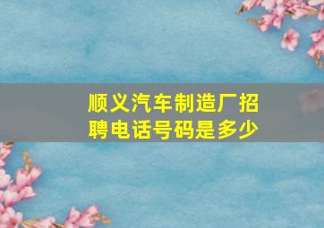 顺义汽车制造厂招聘电话号码是多少