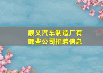 顺义汽车制造厂有哪些公司招聘信息