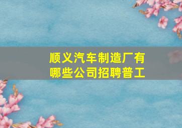 顺义汽车制造厂有哪些公司招聘普工