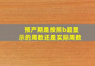 预产期是按照b超显示的周数还是实际周数