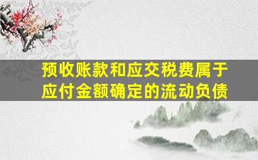 预收账款和应交税费属于应付金额确定的流动负债