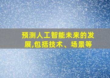 预测人工智能未来的发展,包括技术、场景等