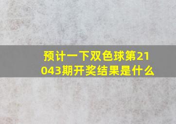 预计一下双色球第21043期开奖结果是什么