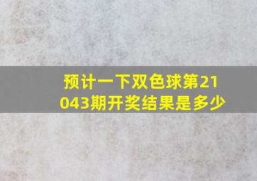 预计一下双色球第21043期开奖结果是多少