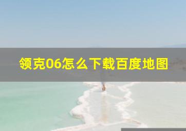 领克06怎么下载百度地图