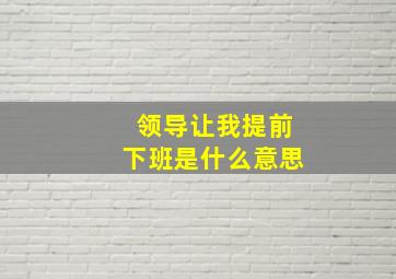 领导让我提前下班是什么意思