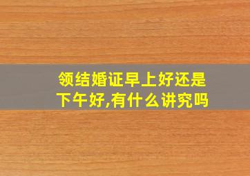 领结婚证早上好还是下午好,有什么讲究吗