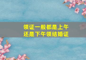 领证一般都是上午还是下午领结婚证