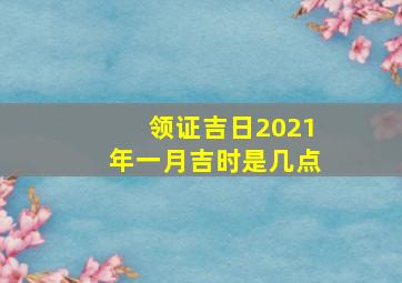 领证吉日2021年一月吉时是几点