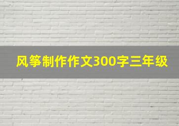 风筝制作作文300字三年级