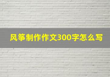 风筝制作作文300字怎么写