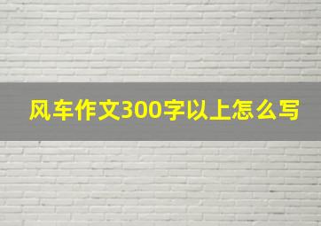 风车作文300字以上怎么写