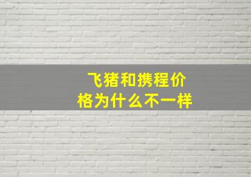 飞猪和携程价格为什么不一样