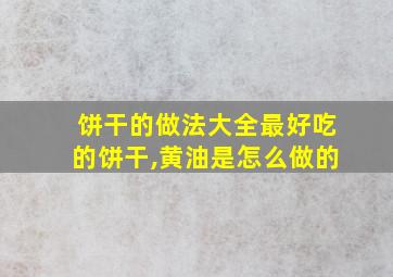 饼干的做法大全最好吃的饼干,黄油是怎么做的