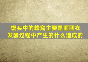 馒头中的蜂窝主要是面团在发酵过程中产生的什么造成的