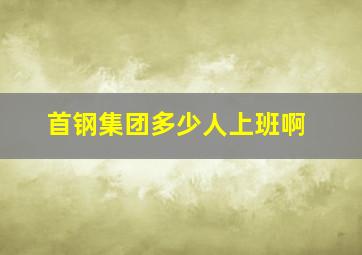 首钢集团多少人上班啊